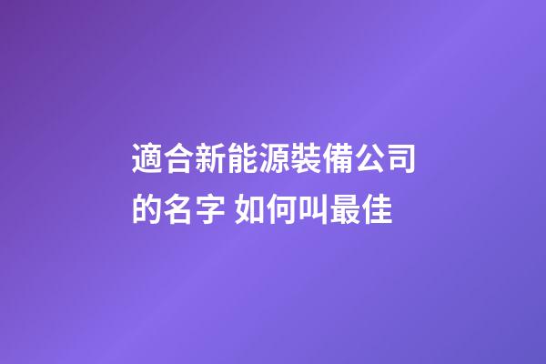適合新能源裝備公司的名字 如何叫最佳-第1張-公司起名-玄機(jī)派